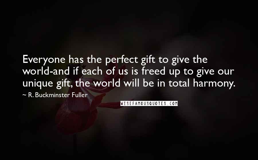 R. Buckminster Fuller Quotes: Everyone has the perfect gift to give the world-and if each of us is freed up to give our unique gift, the world will be in total harmony.