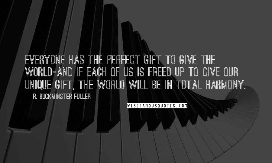 R. Buckminster Fuller Quotes: Everyone has the perfect gift to give the world-and if each of us is freed up to give our unique gift, the world will be in total harmony.