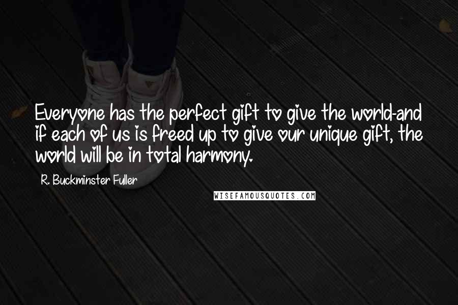 R. Buckminster Fuller Quotes: Everyone has the perfect gift to give the world-and if each of us is freed up to give our unique gift, the world will be in total harmony.