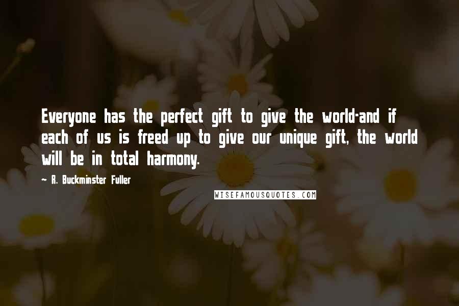 R. Buckminster Fuller Quotes: Everyone has the perfect gift to give the world-and if each of us is freed up to give our unique gift, the world will be in total harmony.
