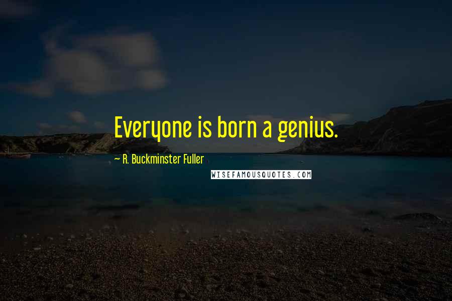 R. Buckminster Fuller Quotes: Everyone is born a genius.