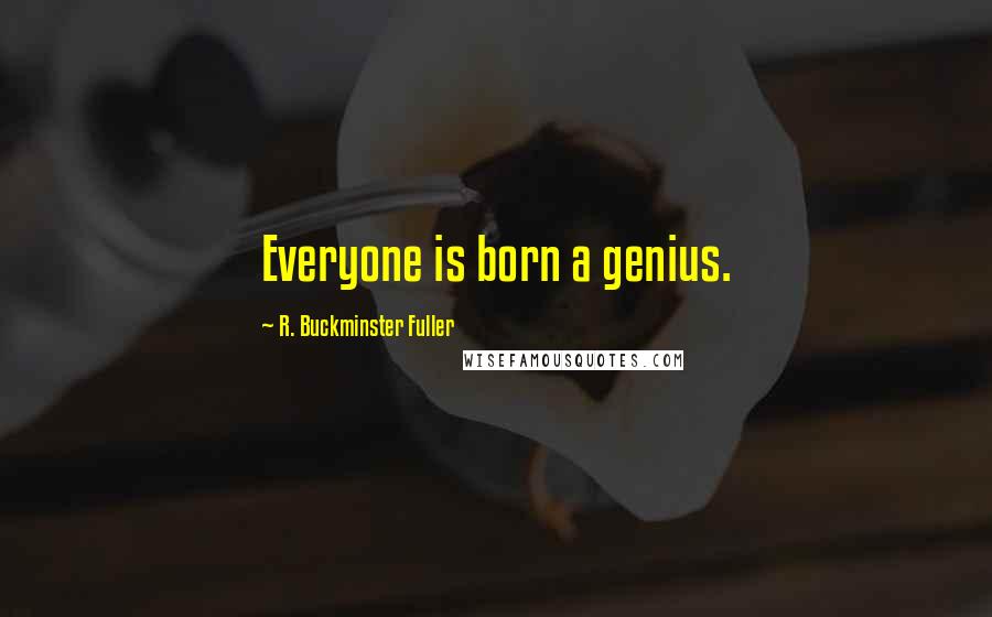 R. Buckminster Fuller Quotes: Everyone is born a genius.