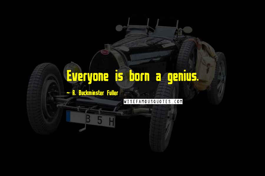 R. Buckminster Fuller Quotes: Everyone is born a genius.