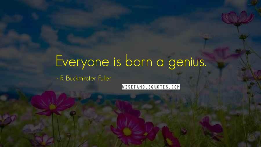 R. Buckminster Fuller Quotes: Everyone is born a genius.