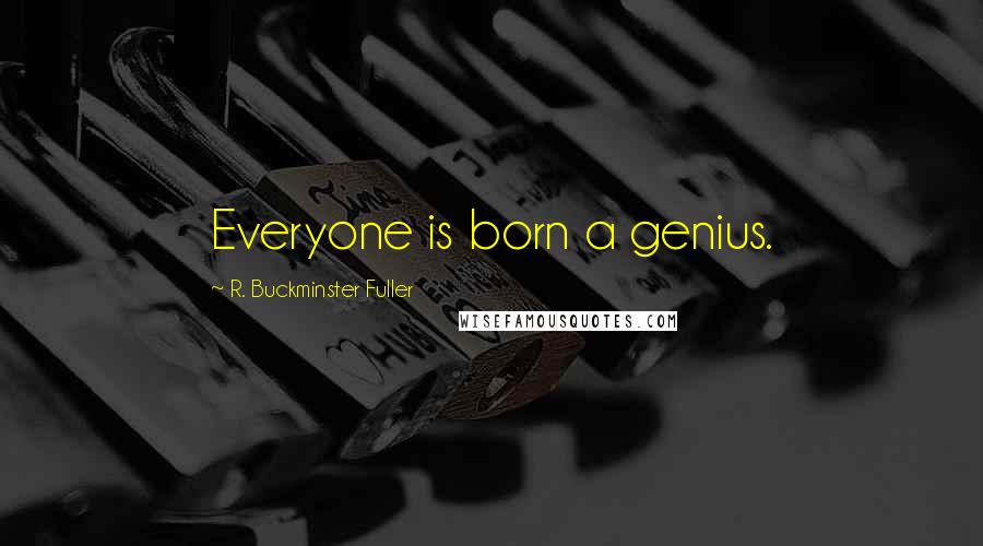 R. Buckminster Fuller Quotes: Everyone is born a genius.