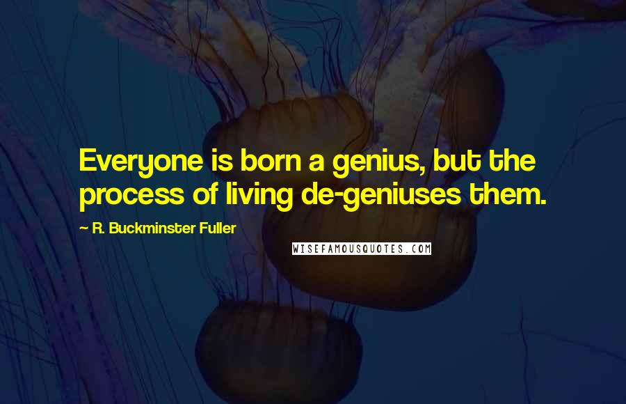 R. Buckminster Fuller Quotes: Everyone is born a genius, but the process of living de-geniuses them.