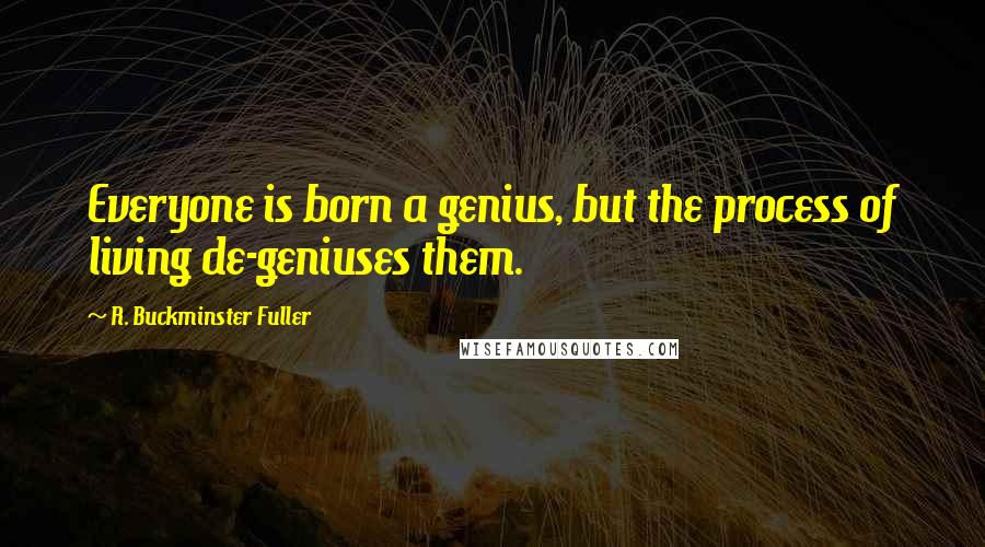 R. Buckminster Fuller Quotes: Everyone is born a genius, but the process of living de-geniuses them.