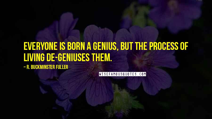 R. Buckminster Fuller Quotes: Everyone is born a genius, but the process of living de-geniuses them.