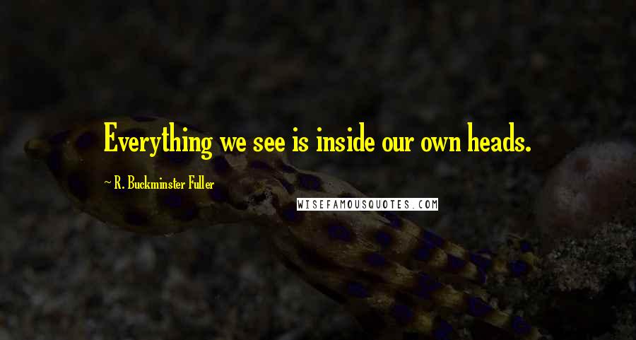R. Buckminster Fuller Quotes: Everything we see is inside our own heads.