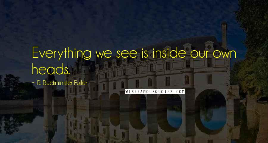 R. Buckminster Fuller Quotes: Everything we see is inside our own heads.