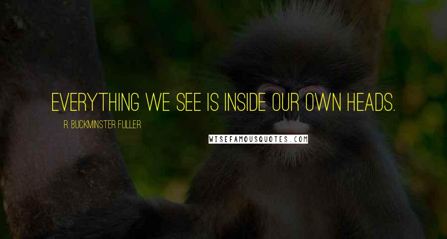 R. Buckminster Fuller Quotes: Everything we see is inside our own heads.