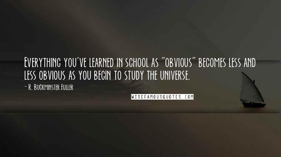 R. Buckminster Fuller Quotes: Everything you've learned in school as "obvious" becomes less and less obvious as you begin to study the universe.