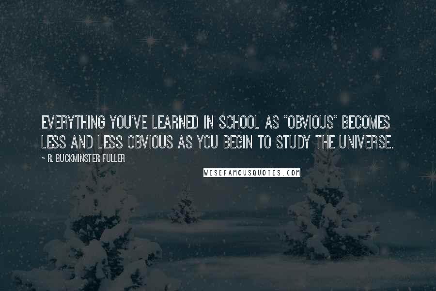 R. Buckminster Fuller Quotes: Everything you've learned in school as "obvious" becomes less and less obvious as you begin to study the universe.