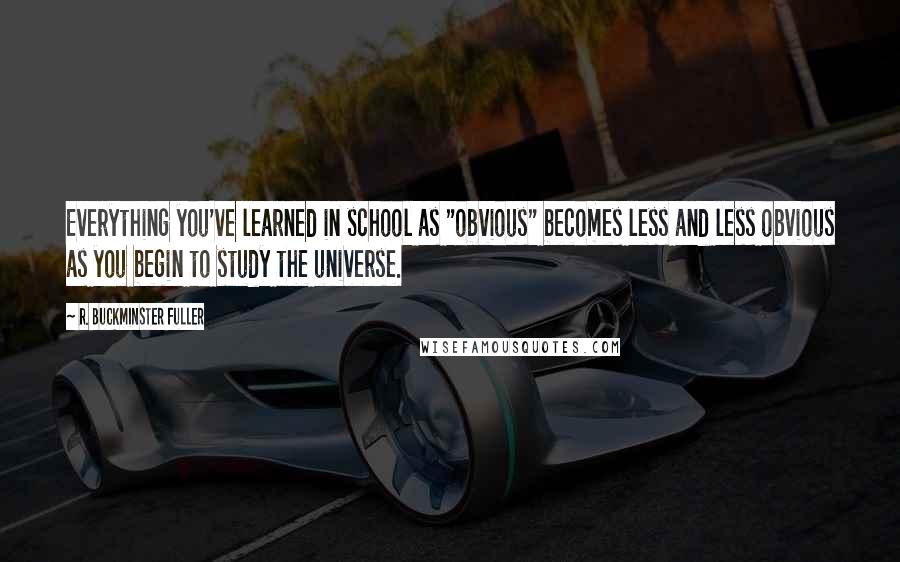 R. Buckminster Fuller Quotes: Everything you've learned in school as "obvious" becomes less and less obvious as you begin to study the universe.