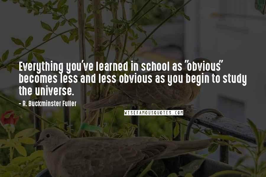 R. Buckminster Fuller Quotes: Everything you've learned in school as "obvious" becomes less and less obvious as you begin to study the universe.