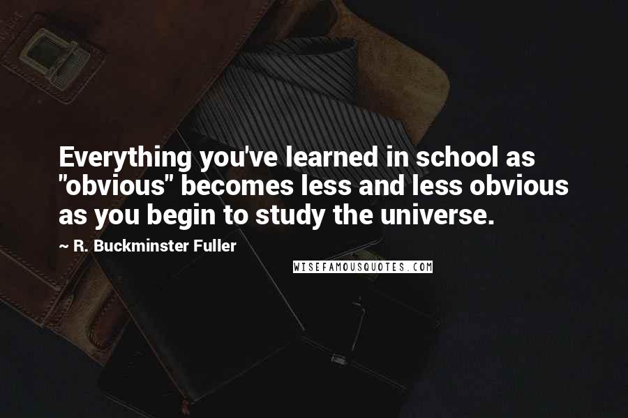 R. Buckminster Fuller Quotes: Everything you've learned in school as "obvious" becomes less and less obvious as you begin to study the universe.