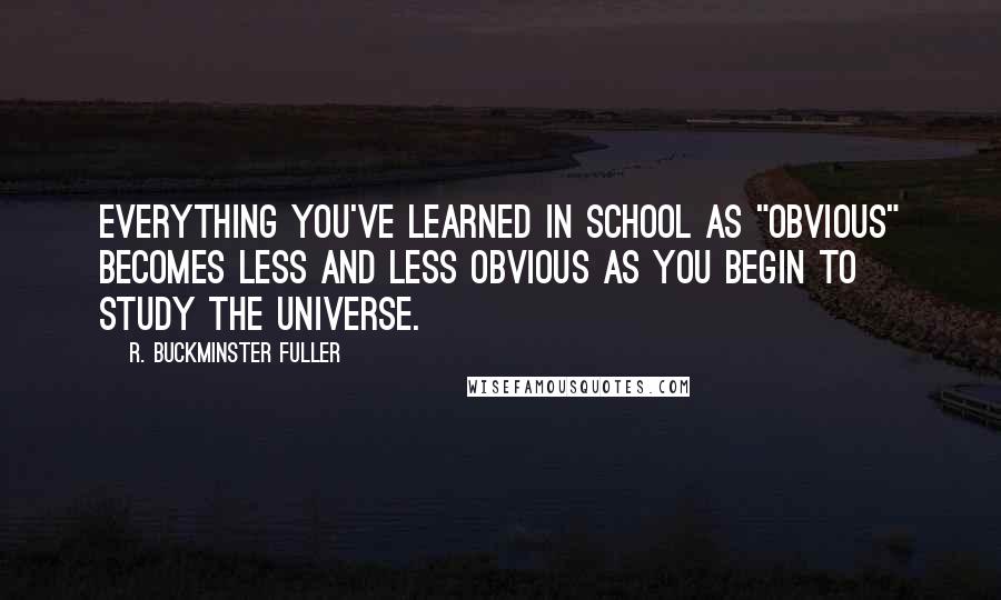 R. Buckminster Fuller Quotes: Everything you've learned in school as "obvious" becomes less and less obvious as you begin to study the universe.