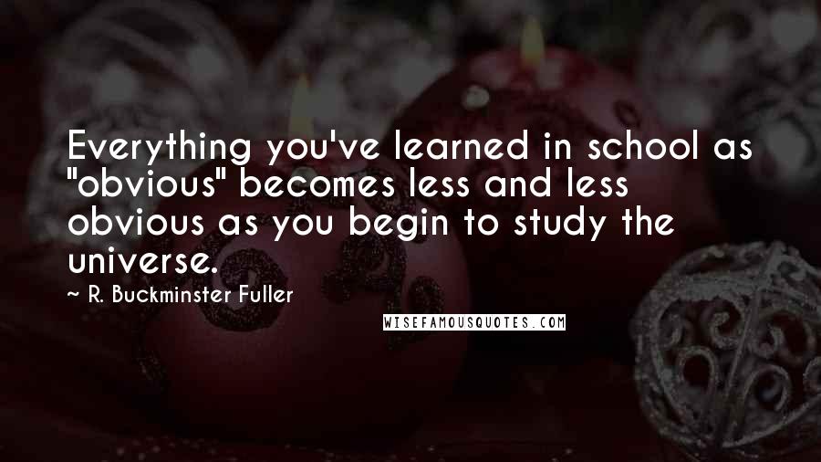 R. Buckminster Fuller Quotes: Everything you've learned in school as "obvious" becomes less and less obvious as you begin to study the universe.