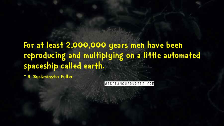 R. Buckminster Fuller Quotes: For at least 2,000,000 years men have been reproducing and multiplying on a little automated spaceship called earth.