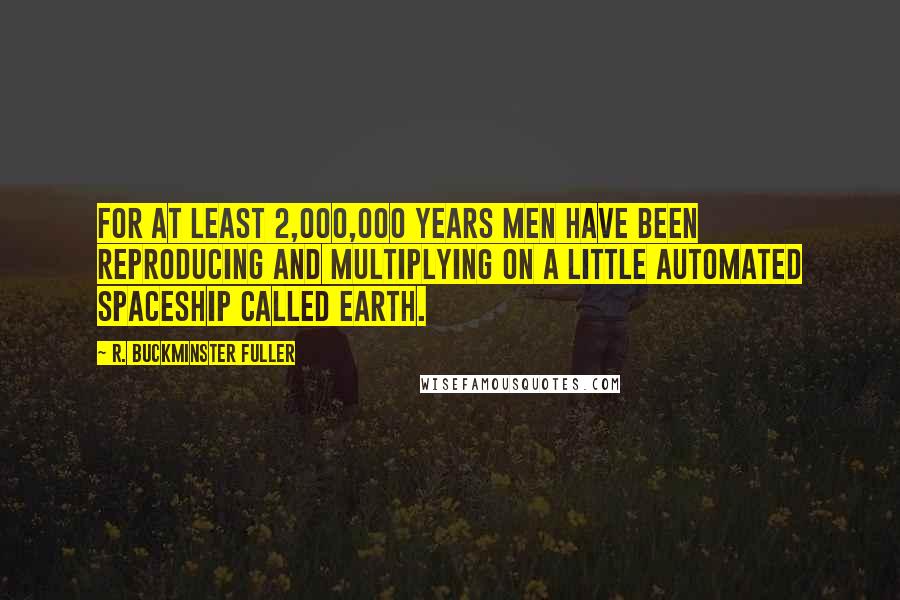 R. Buckminster Fuller Quotes: For at least 2,000,000 years men have been reproducing and multiplying on a little automated spaceship called earth.