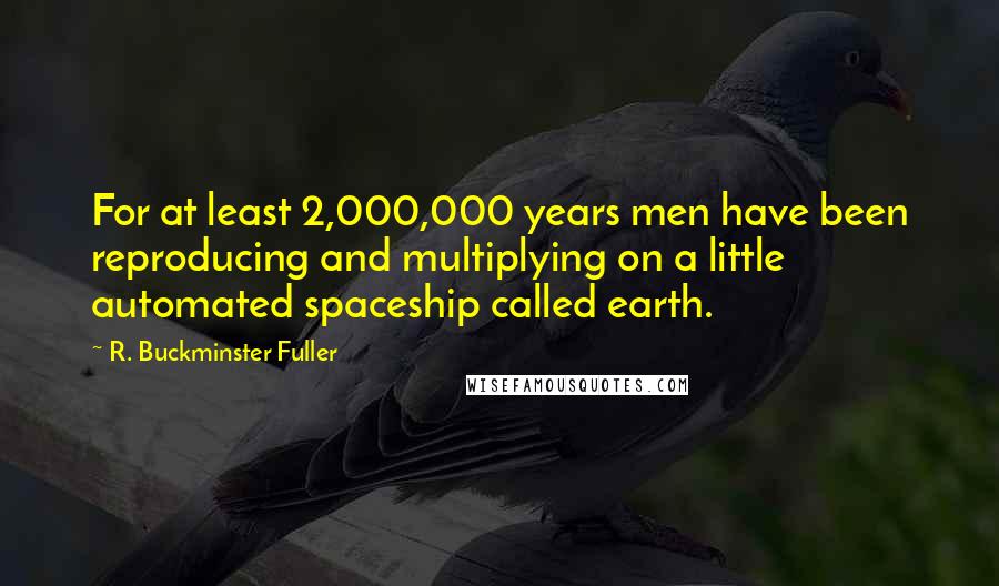 R. Buckminster Fuller Quotes: For at least 2,000,000 years men have been reproducing and multiplying on a little automated spaceship called earth.