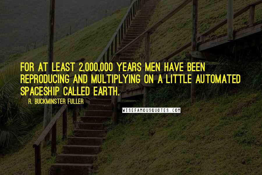 R. Buckminster Fuller Quotes: For at least 2,000,000 years men have been reproducing and multiplying on a little automated spaceship called earth.