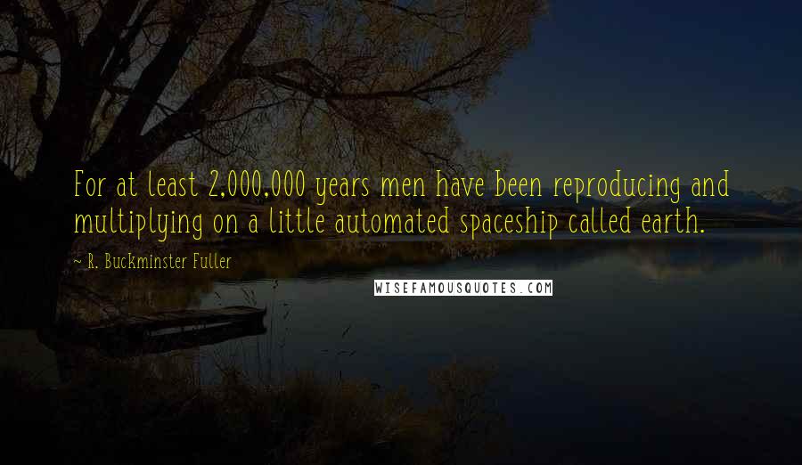 R. Buckminster Fuller Quotes: For at least 2,000,000 years men have been reproducing and multiplying on a little automated spaceship called earth.