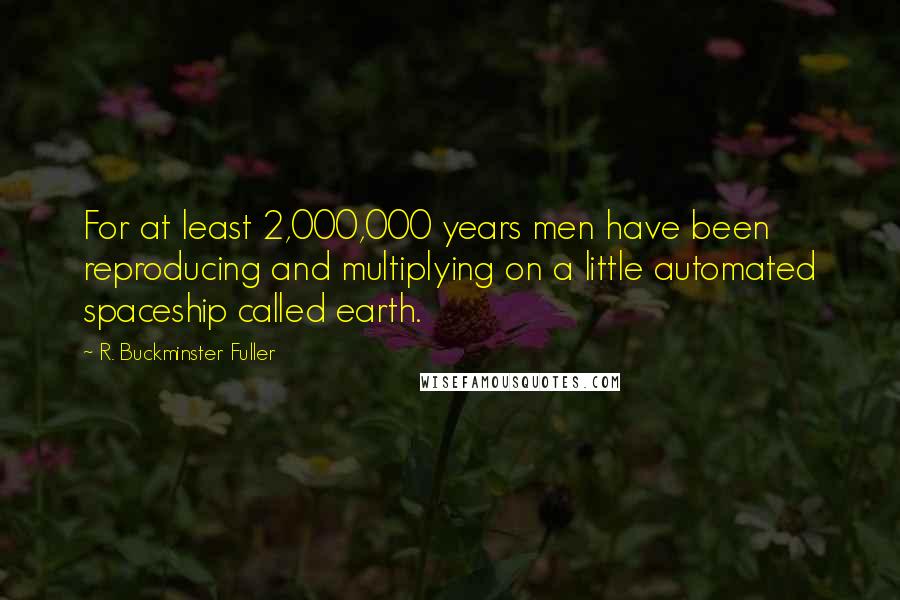 R. Buckminster Fuller Quotes: For at least 2,000,000 years men have been reproducing and multiplying on a little automated spaceship called earth.