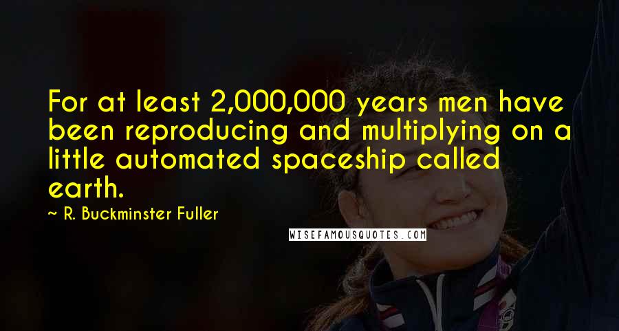 R. Buckminster Fuller Quotes: For at least 2,000,000 years men have been reproducing and multiplying on a little automated spaceship called earth.
