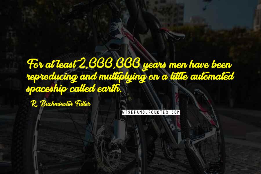 R. Buckminster Fuller Quotes: For at least 2,000,000 years men have been reproducing and multiplying on a little automated spaceship called earth.