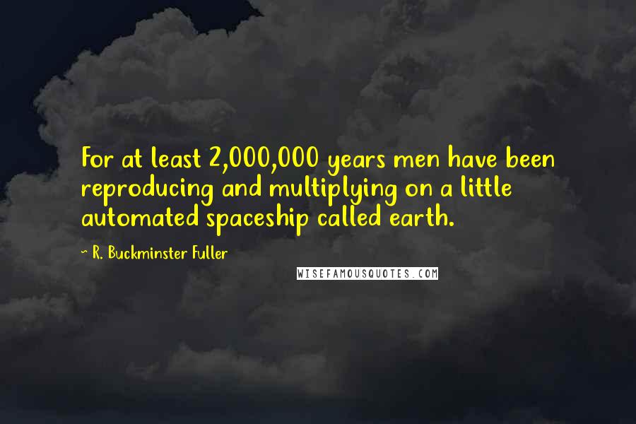R. Buckminster Fuller Quotes: For at least 2,000,000 years men have been reproducing and multiplying on a little automated spaceship called earth.