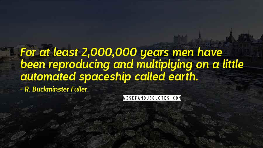 R. Buckminster Fuller Quotes: For at least 2,000,000 years men have been reproducing and multiplying on a little automated spaceship called earth.