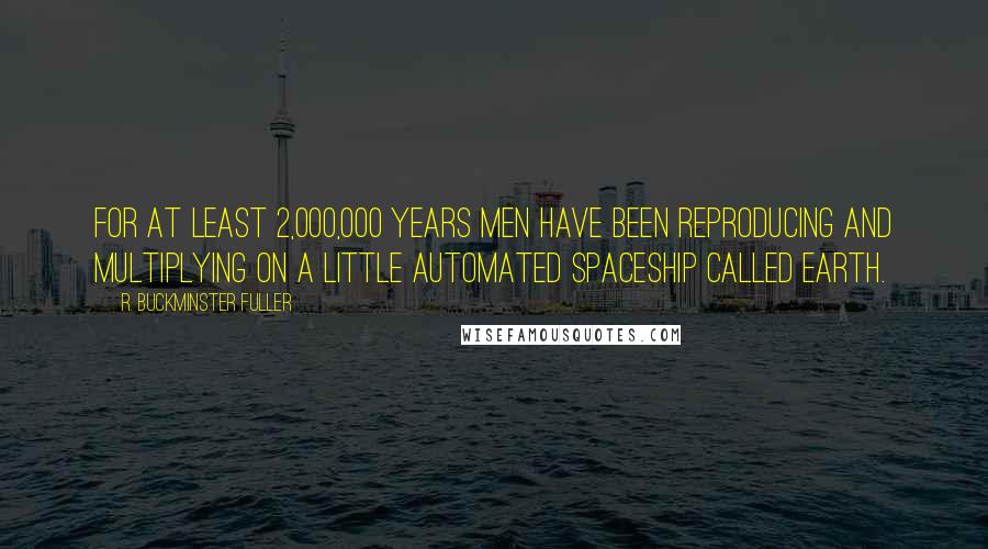 R. Buckminster Fuller Quotes: For at least 2,000,000 years men have been reproducing and multiplying on a little automated spaceship called earth.