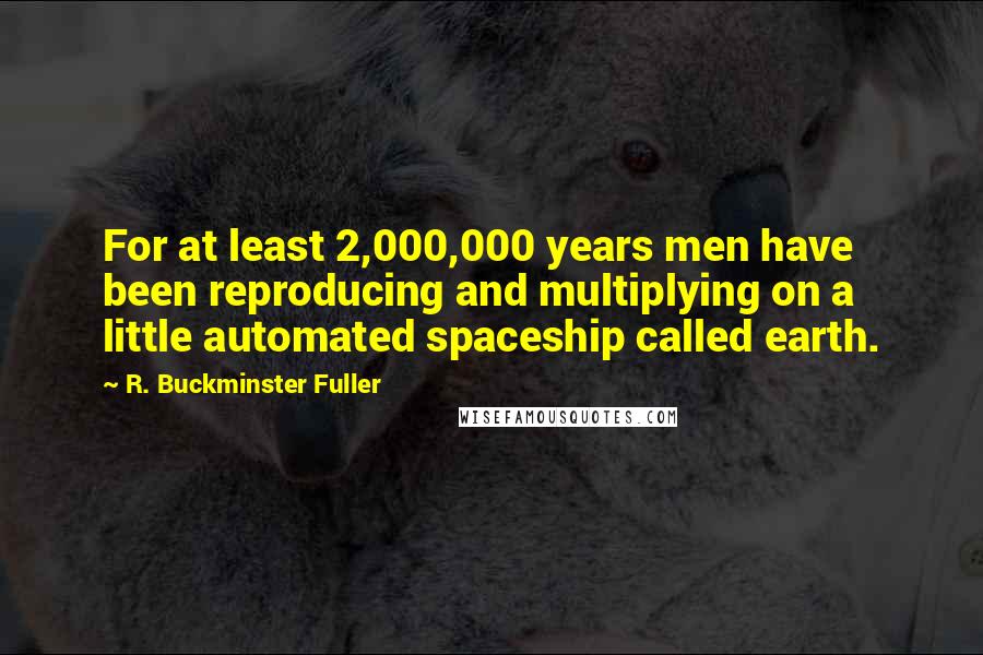 R. Buckminster Fuller Quotes: For at least 2,000,000 years men have been reproducing and multiplying on a little automated spaceship called earth.