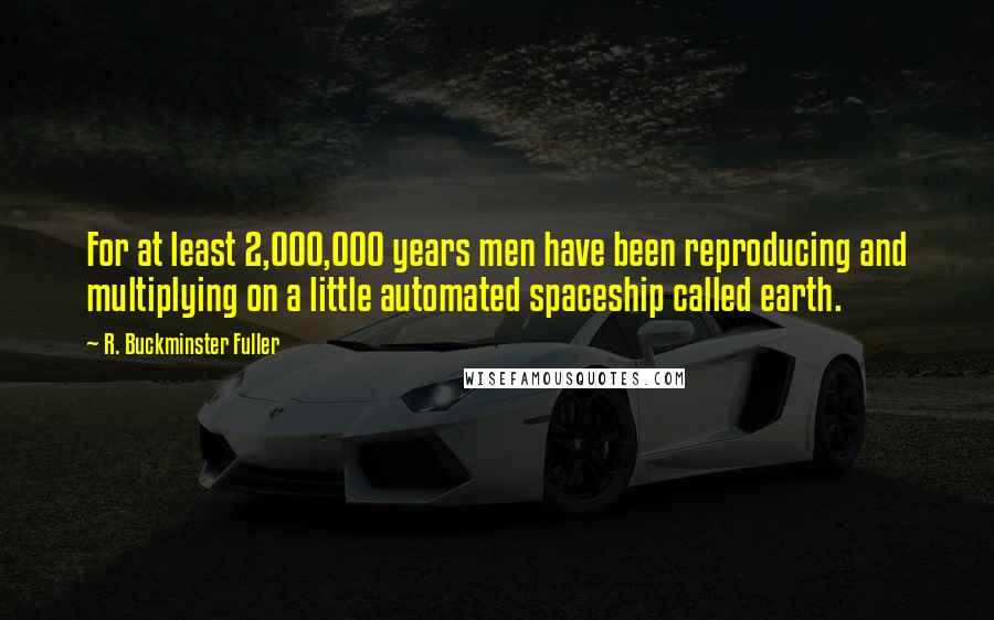 R. Buckminster Fuller Quotes: For at least 2,000,000 years men have been reproducing and multiplying on a little automated spaceship called earth.