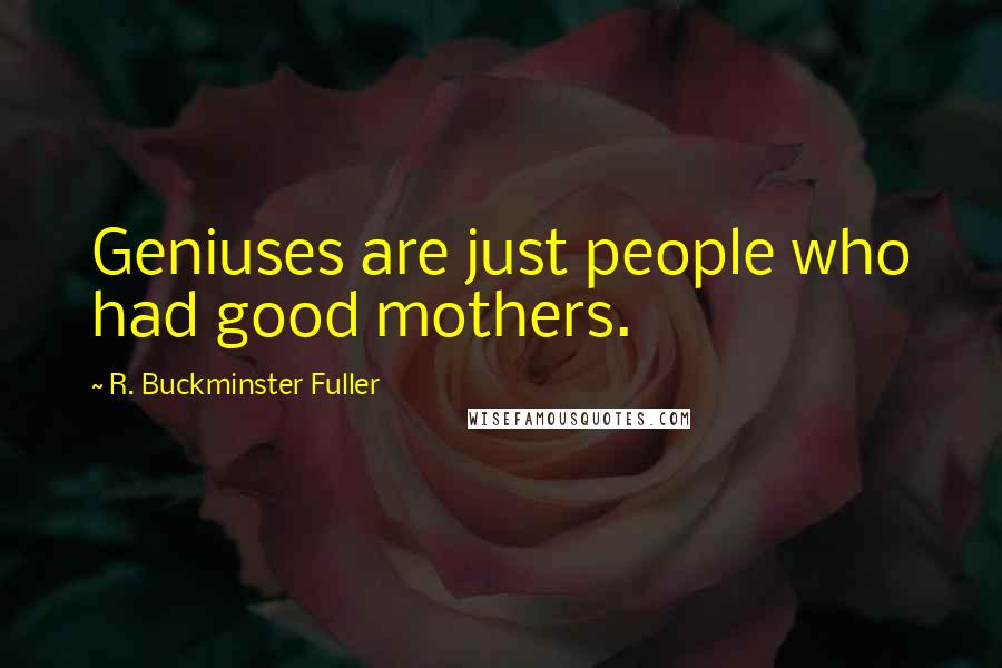 R. Buckminster Fuller Quotes: Geniuses are just people who had good mothers.