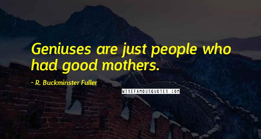 R. Buckminster Fuller Quotes: Geniuses are just people who had good mothers.