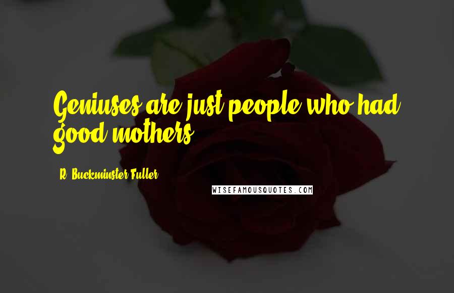 R. Buckminster Fuller Quotes: Geniuses are just people who had good mothers.