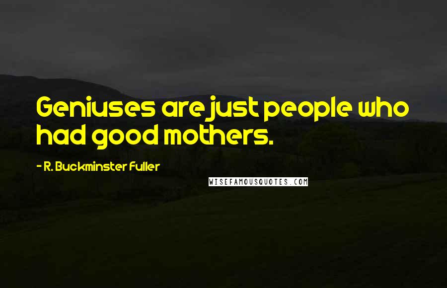R. Buckminster Fuller Quotes: Geniuses are just people who had good mothers.