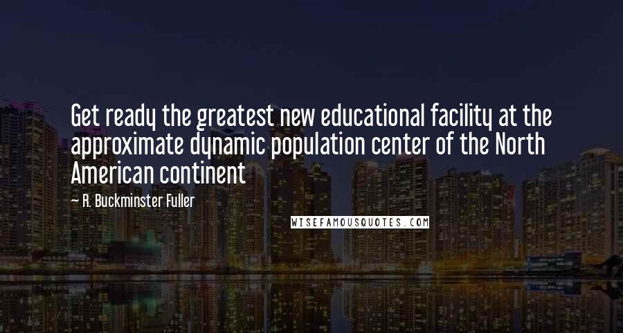 R. Buckminster Fuller Quotes: Get ready the greatest new educational facility at the approximate dynamic population center of the North American continent