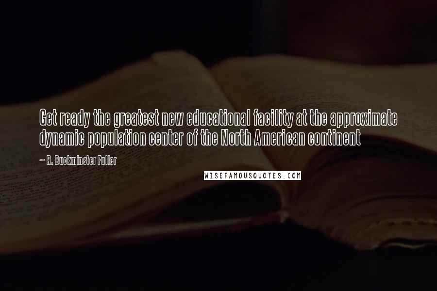 R. Buckminster Fuller Quotes: Get ready the greatest new educational facility at the approximate dynamic population center of the North American continent