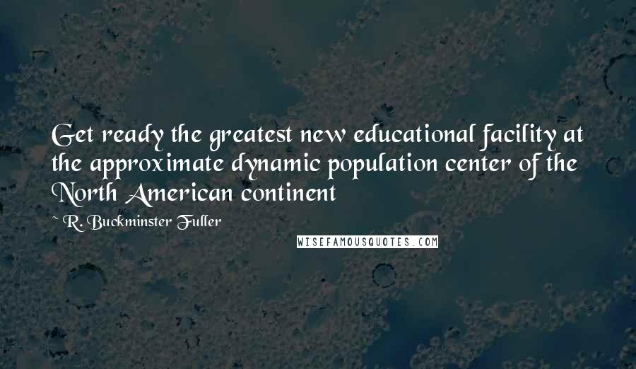 R. Buckminster Fuller Quotes: Get ready the greatest new educational facility at the approximate dynamic population center of the North American continent