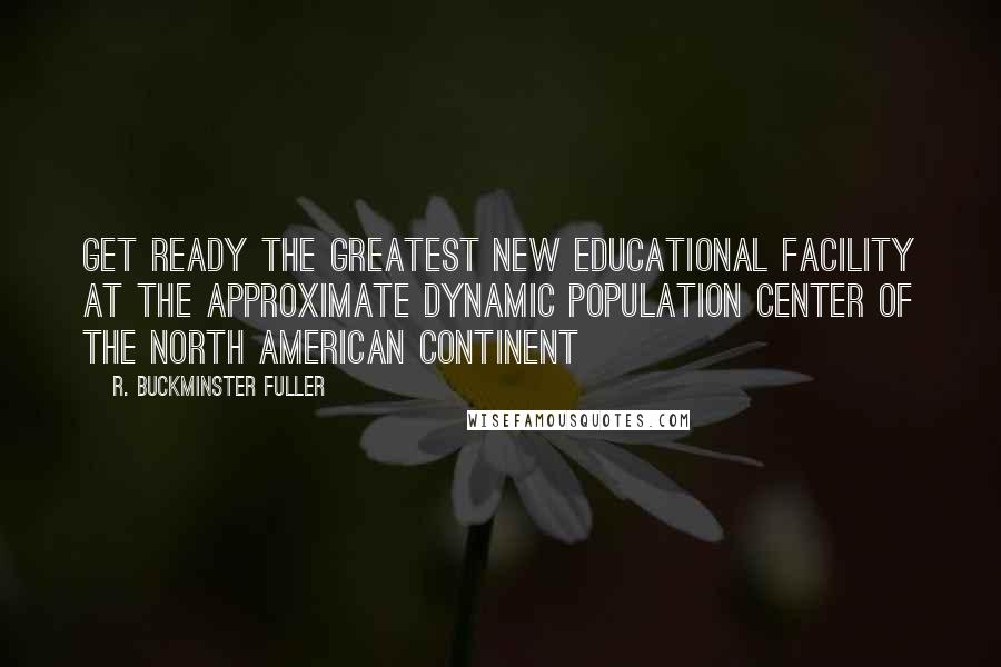 R. Buckminster Fuller Quotes: Get ready the greatest new educational facility at the approximate dynamic population center of the North American continent