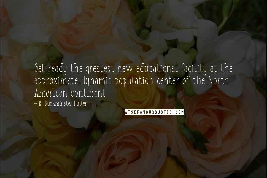 R. Buckminster Fuller Quotes: Get ready the greatest new educational facility at the approximate dynamic population center of the North American continent