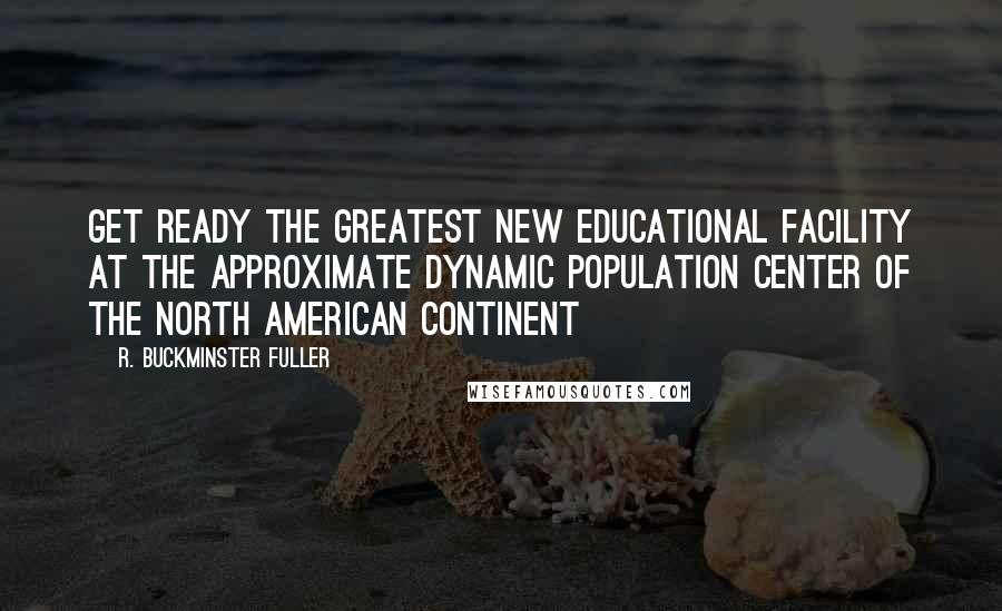 R. Buckminster Fuller Quotes: Get ready the greatest new educational facility at the approximate dynamic population center of the North American continent