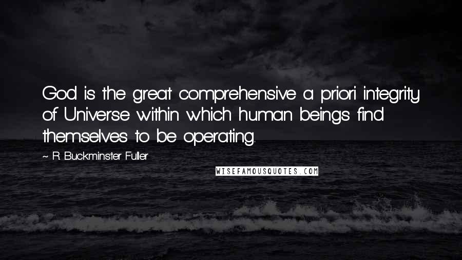 R. Buckminster Fuller Quotes: God is the great comprehensive a priori integrity of Universe within which human beings find themselves to be operating.