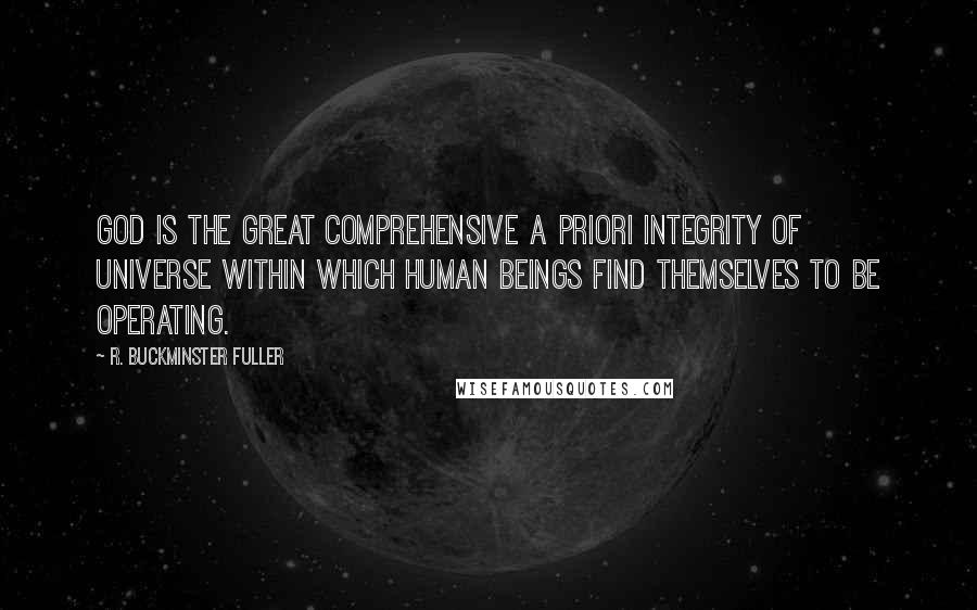 R. Buckminster Fuller Quotes: God is the great comprehensive a priori integrity of Universe within which human beings find themselves to be operating.