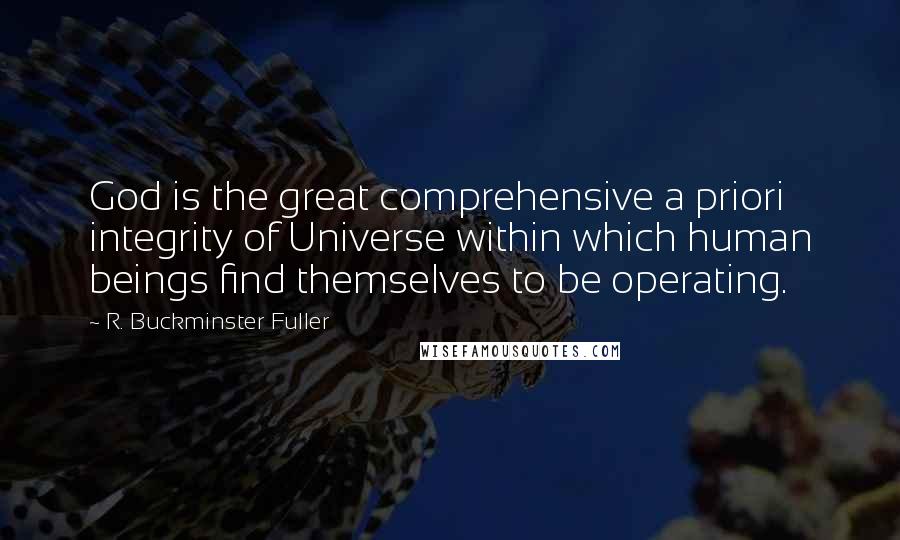 R. Buckminster Fuller Quotes: God is the great comprehensive a priori integrity of Universe within which human beings find themselves to be operating.