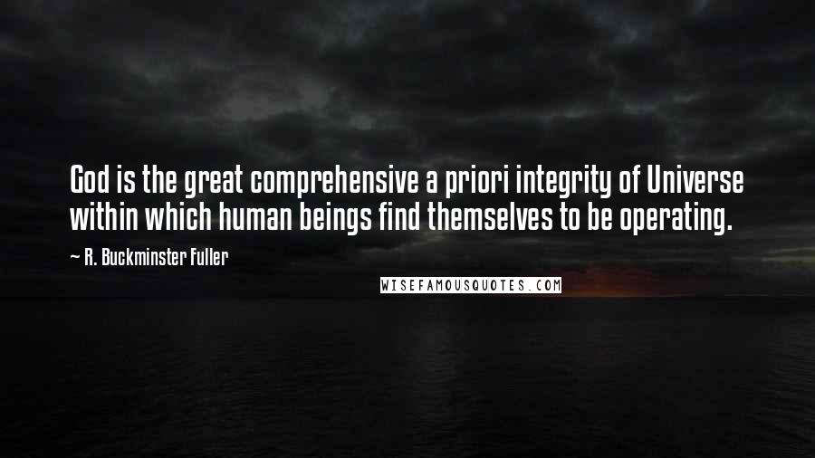 R. Buckminster Fuller Quotes: God is the great comprehensive a priori integrity of Universe within which human beings find themselves to be operating.