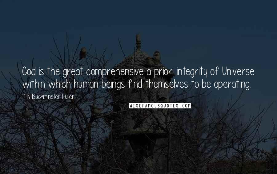 R. Buckminster Fuller Quotes: God is the great comprehensive a priori integrity of Universe within which human beings find themselves to be operating.